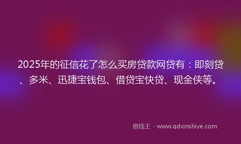 2025年的征信花了怎么买房贷款网贷有：即刻贷、多米、迅捷宝钱包、借贷宝快贷、现金侠等。