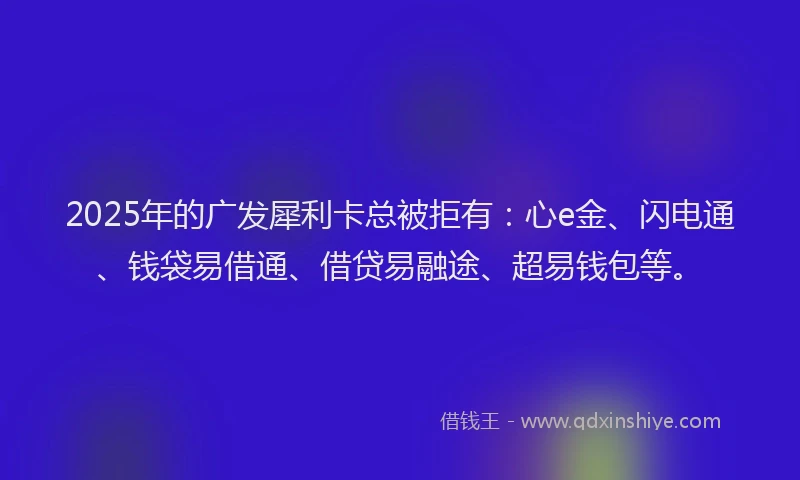 2025年的广发犀利卡总被拒有：心e金、闪电通、钱袋易借通、借贷易融途、超易钱包等。