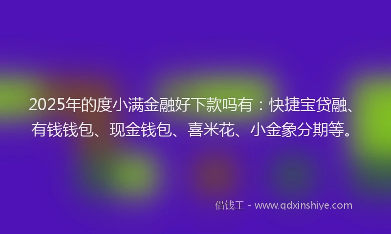 2025年的度小满金融好下款吗有：快捷宝贷融、有钱钱包、现金钱包、喜米花、小金象分期等。