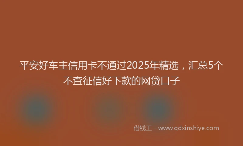 平安好车主信用卡不通过2025年精选，汇总5个不查征信好下款的网贷口子