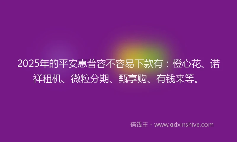 2025年的平安惠普容不容易下款有：橙心花、诺祥租机、微粒分期、甄享购、有钱来等。