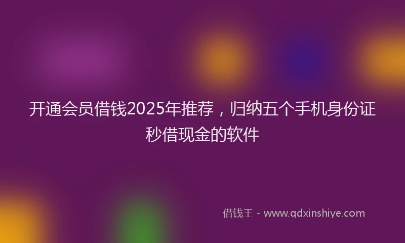 开通会员借钱2025年推荐，归纳五个手机身份证秒借现金的软件