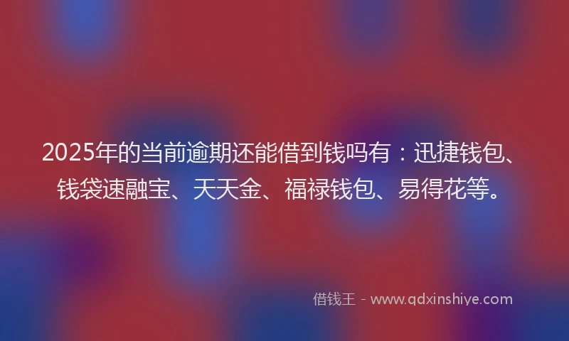 2025年的当前逾期还能借到钱吗有：迅捷钱包、钱袋速融宝、天天金、福禄钱包、易得花等。