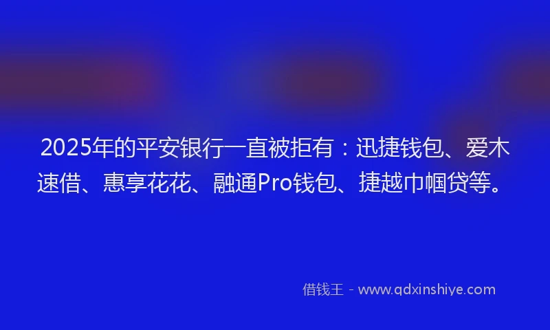 2025年的平安银行一直被拒有：迅捷钱包、爱木速借、惠享花花、融通Pro钱包、捷越巾帼贷等。