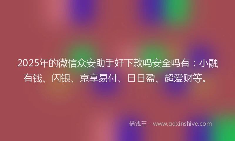 2025年的微信众安助手好下款吗安全吗有：小融有钱、闪银、京享易付、日日盈、超爱财等。