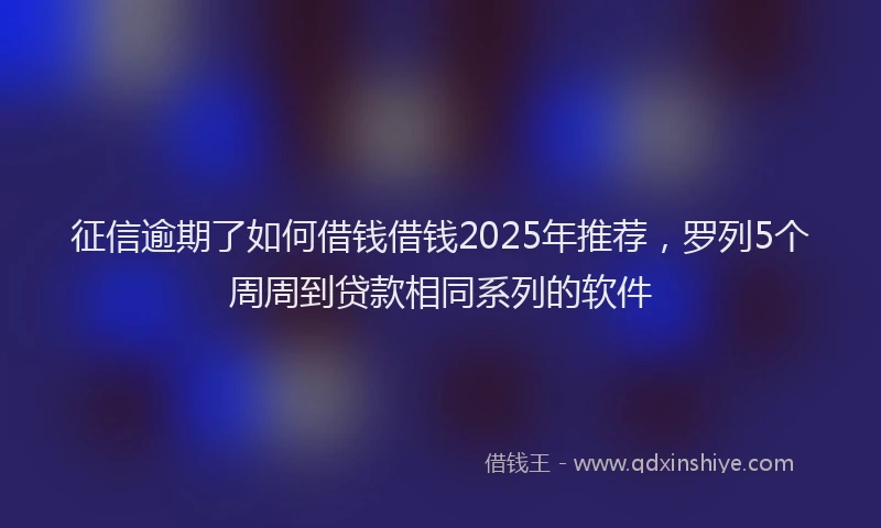 征信逾期了如何借钱借钱2025年推荐，罗列5个周周到贷款相同系列的软件