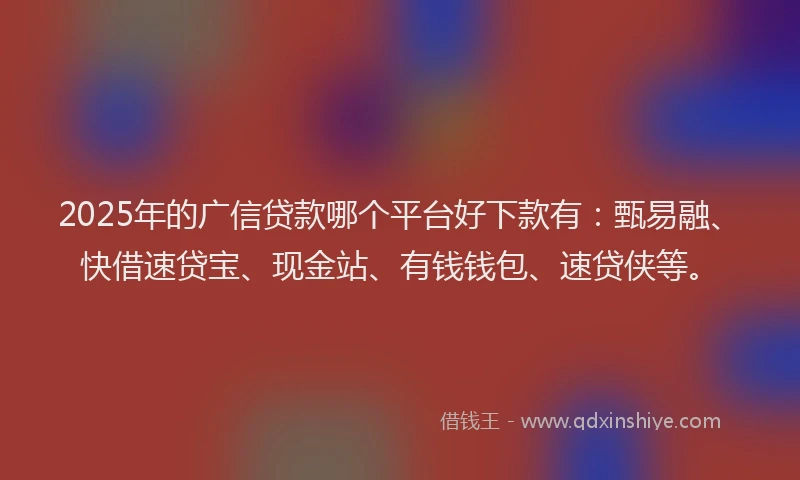 2025年的广信贷款哪个平台好下款有：甄易融、快借速贷宝、现金站、有钱钱包、速贷侠等。