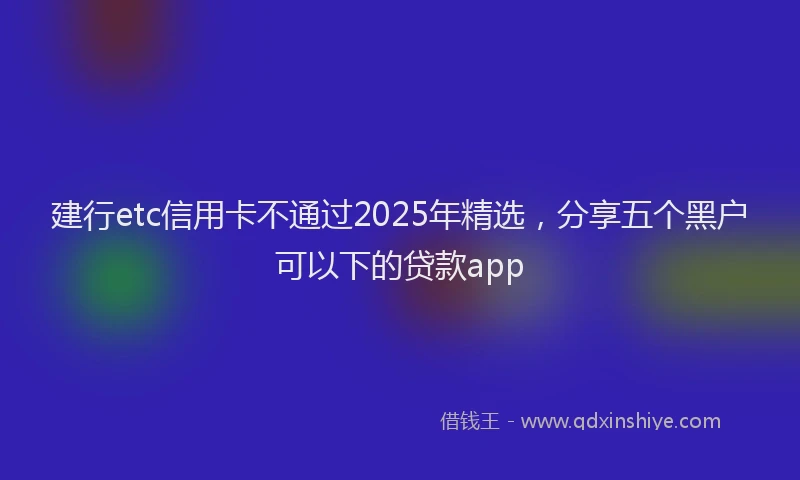 建行etc信用卡不通过2025年精选，分享五个黑户可以下的贷款app