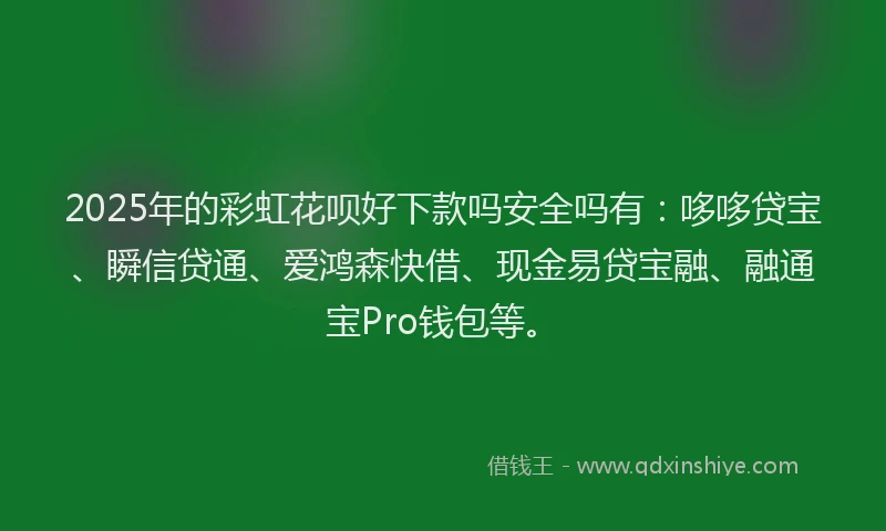 2025年的彩虹花呗好下款吗安全吗有：哆哆贷宝、瞬信贷通、爱鸿森快借、现金易贷宝融、融通宝Pro钱包等。
