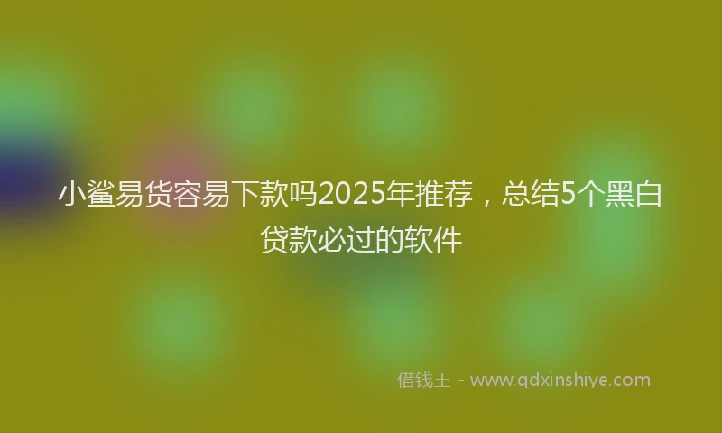 小鲨易货容易下款吗2025年推荐，总结5个黑白贷款必过的软件