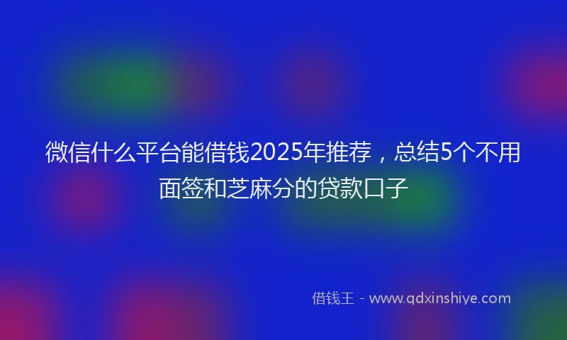 微信什么平台能借钱2025年推荐，总结5个不用面签和芝麻分的贷款口子