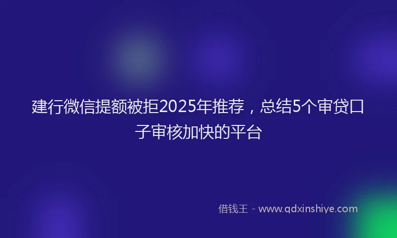建行微信提额被拒2025年推荐，总结5个审贷口子审核加快的平台