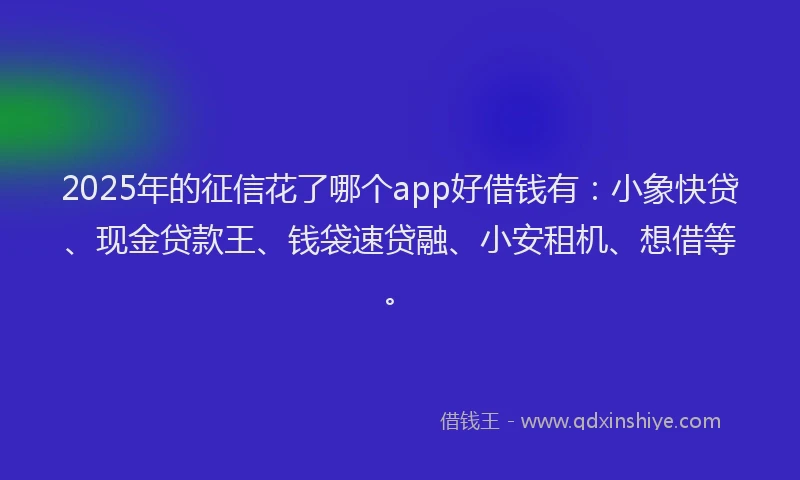 2025年的征信花了哪个app好借钱有：小象快贷、现金贷款王、钱袋速贷融、小安租机、想借等。