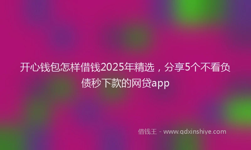 开心钱包怎样借钱2025年精选，分享5个不看负债秒下款的网贷app