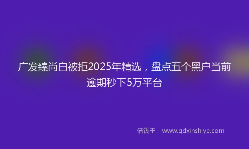 广发臻尚白被拒2025年精选，盘点五个黑户当前逾期秒下5万平台