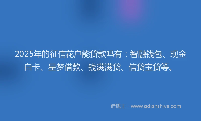 2025年的征信花户能贷款吗有：智融钱包、现金白卡、星梦借款、钱满满贷、信贷宝贷等。
