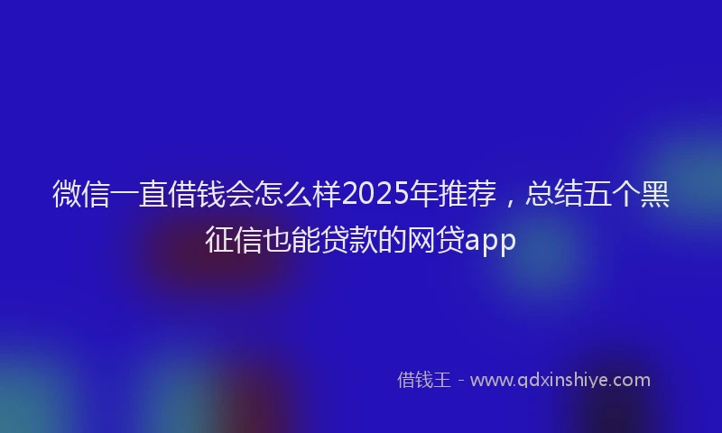 微信一直借钱会怎么样2025年推荐，总结五个黑征信也能贷款的网贷app