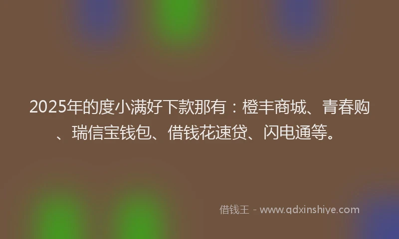 2025年的度小满好下款那有：橙丰商城、青春购、瑞信宝钱包、借钱花速贷、闪电通等。