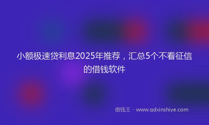 小额极速贷利息2025年推荐，汇总5个不看征信的借钱软件