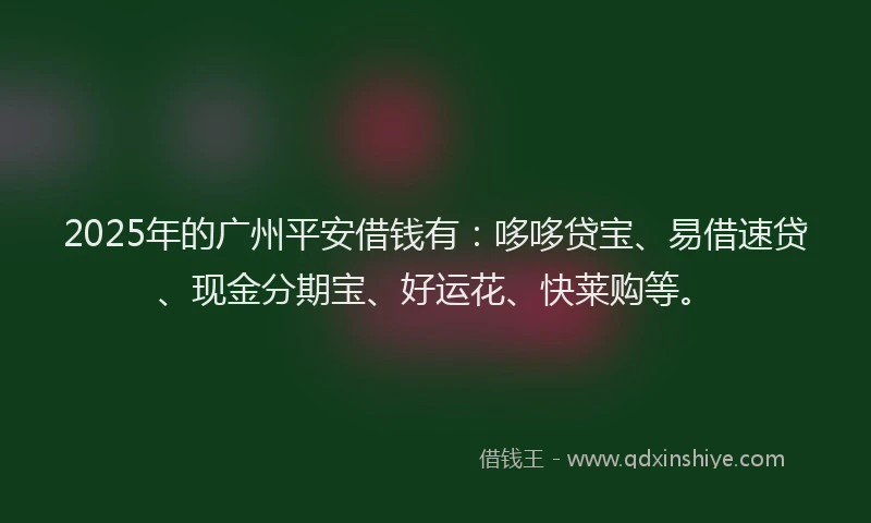 2025年的广州平安借钱有：哆哆贷宝、易借速贷、现金分期宝、好运花、快莱购等。