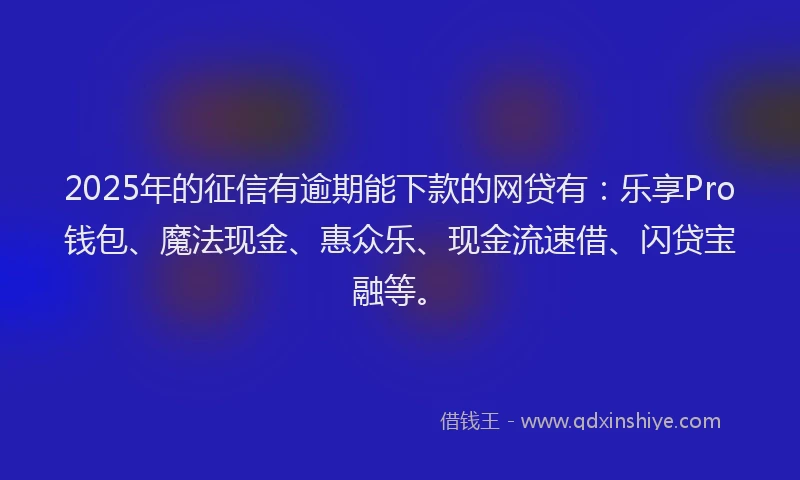 2025年的征信有逾期能下款的网贷有：乐享Pro钱包、魔法现金、惠众乐、现金流速借、闪贷宝融等。