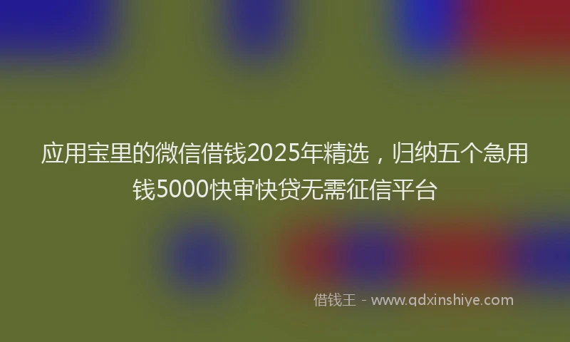 应用宝里的微信借钱2025年精选，归纳五个急用钱5000快审快贷无需征信平台