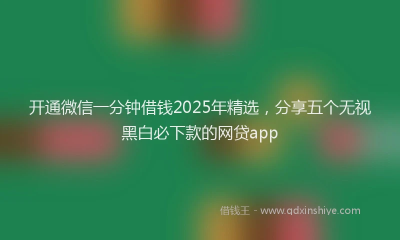 开通微信一分钟借钱2025年精选，分享五个无视黑白必下款的网贷app