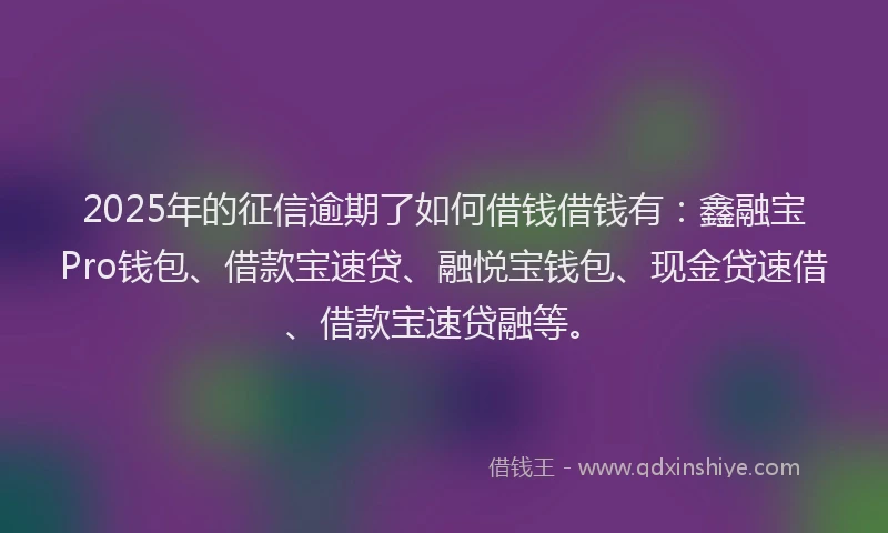 2025年的征信逾期了如何借钱借钱有：鑫融宝Pro钱包、借款宝速贷、融悦宝钱包、现金贷速借、借款宝速贷融等。