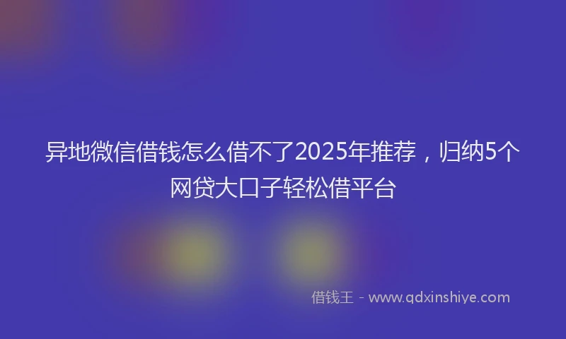 异地微信借钱怎么借不了2025年推荐，归纳5个网贷大口子轻松借平台
