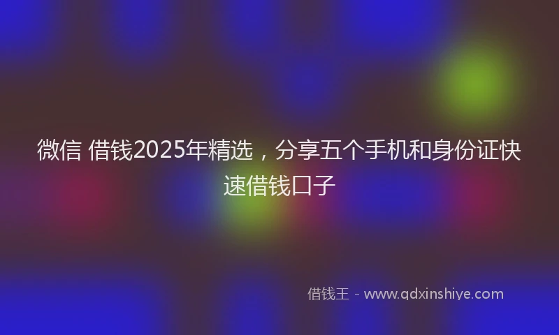 微信 借钱2025年精选，分享五个手机和身份证快速借钱口子
