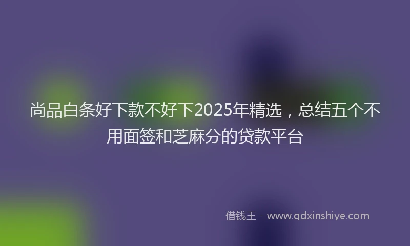 尚品白条好下款不好下2025年精选，总结五个不用面签和芝麻分的贷款平台