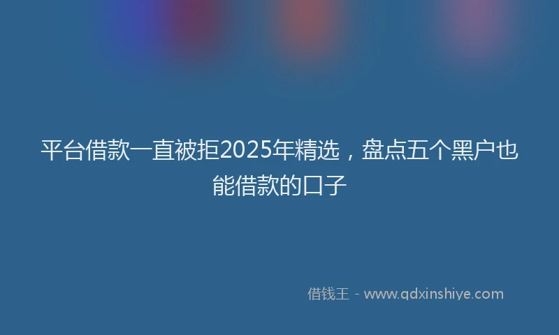 平台借款一直被拒2025年精选，盘点五个黑户也能借款的口子