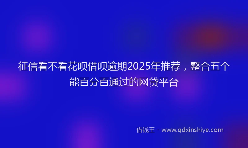 征信看不看花呗借呗逾期2025年推荐，整合五个能百分百通过的网贷平台