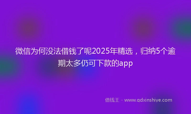 微信为何没法借钱了呢2025年精选，归纳5个逾期太多仍可下款的app
