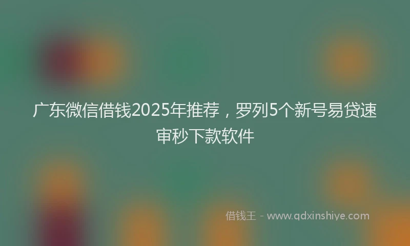 广东微信借钱2025年推荐，罗列5个新号易贷速审秒下款软件