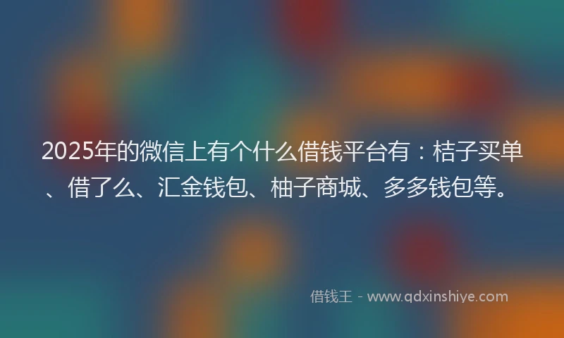 2025年的微信上有个什么借钱平台有：桔子买单、借了么、汇金钱包、柚子商城、多多钱包等。