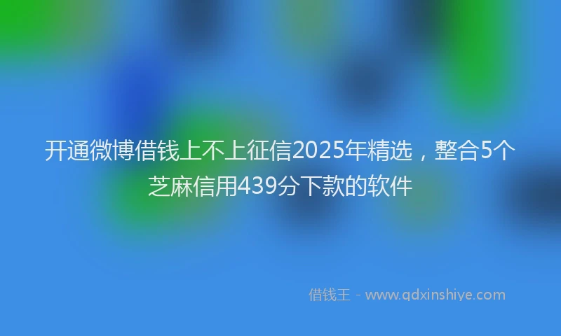 开通微博借钱上不上征信2025年精选，整合5个芝麻信用439分下款的软件