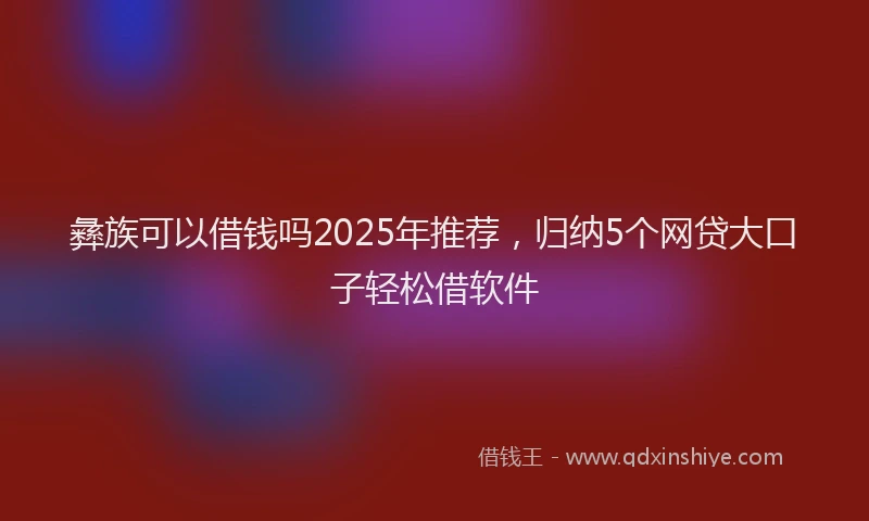 彝族可以借钱吗2025年推荐，归纳5个网贷大口子轻松借软件