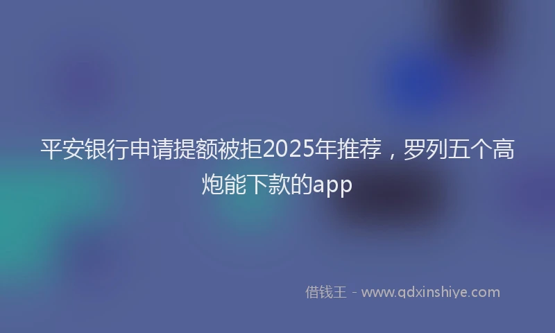 平安银行申请提额被拒2025年推荐，罗列五个高炮能下款的app