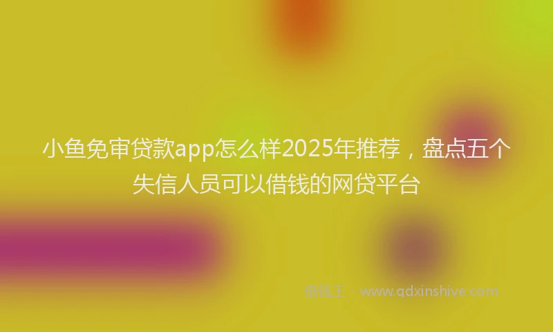 小鱼免审贷款app怎么样2025年推荐，盘点五个失信人员可以借钱的网贷平台