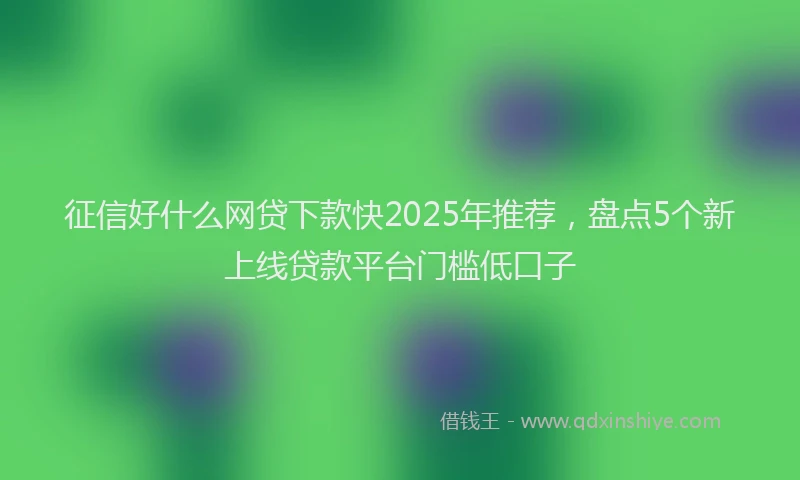 征信好什么网贷下款快2025年推荐，盘点5个新上线贷款平台门槛低口子