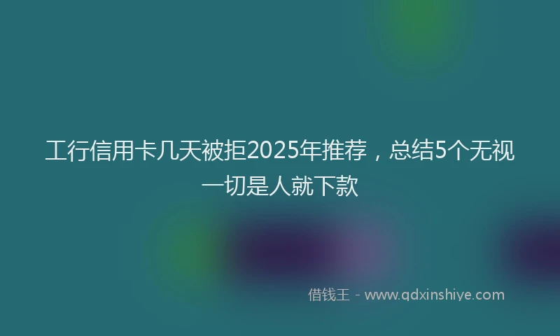 工行信用卡几天被拒2025年推荐，总结5个无视一切是人就下款