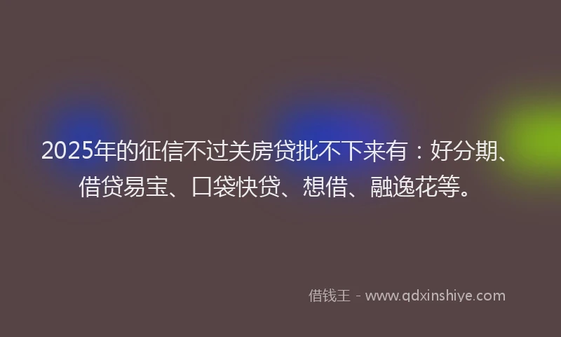 2025年的征信不过关房贷批不下来有：好分期、借贷易宝、口袋快贷、想借、融逸花等。
