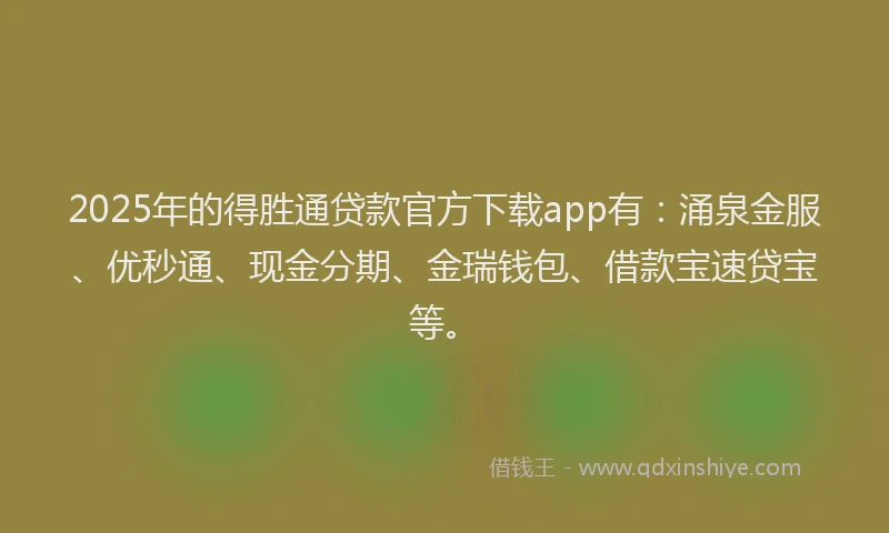 2025年的得胜通贷款官方下载app有：涌泉金服、优秒通、现金分期、金瑞钱包、借款宝速贷宝等。