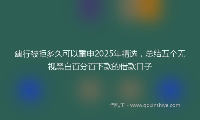 建行被拒多久可以重申2025年精选，总结五个无视黑白百分百下款的借款口子