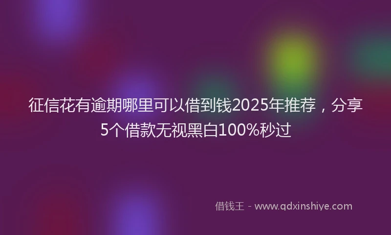 征信花有逾期哪里可以借到钱2025年推荐，分享5个借款无视黑白100%秒过