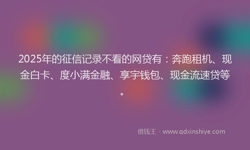 2025年的征信记录不看的网贷有：奔跑租机、现金白卡、度小满金融、享宇钱包、现金流速贷等。