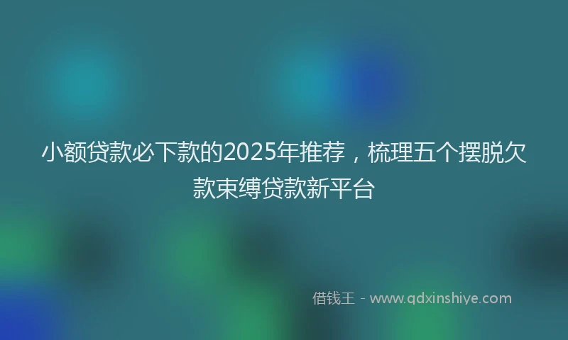 小额贷款必下款的2025年推荐，梳理五个摆脱欠款束缚贷款新平台