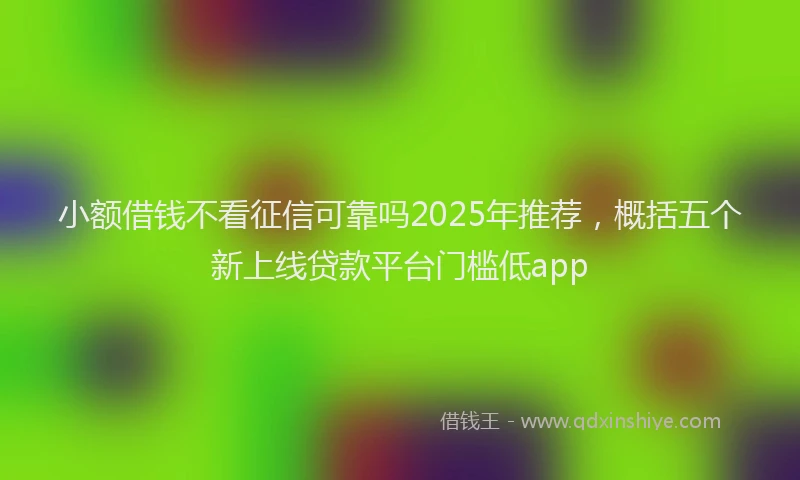 小额借钱不看征信可靠吗2025年推荐，概括五个新上线贷款平台门槛低app
