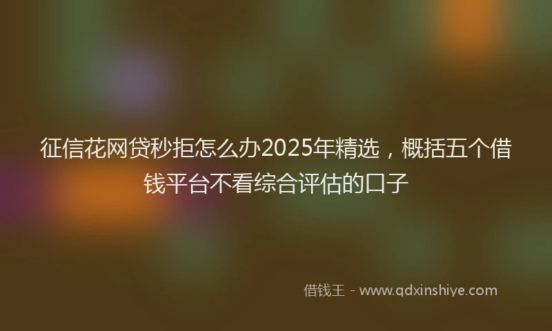 征信花网贷秒拒怎么办2025年精选，概括五个借钱平台不看综合评估的口子